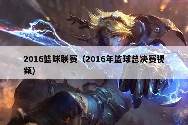 2016篮球联赛(2016年篮球总决赛视频)