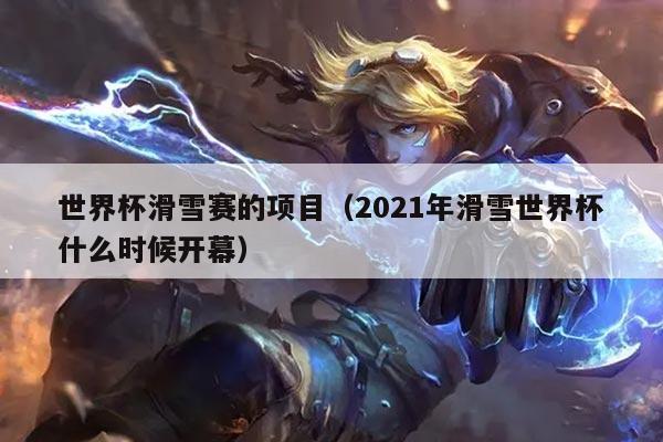 世界杯滑雪赛的项目(2021年滑雪世界杯什么时候开幕)