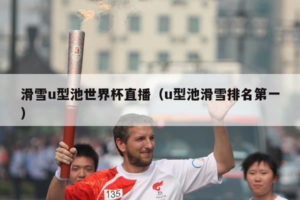 滑雪u型池世界杯直播(u型池滑雪排名第一)