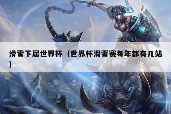 滑雪下届世界杯(世界杯滑雪赛每年都有几站)