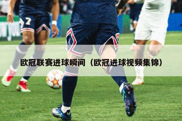 欧冠联赛进球瞬间(欧冠进球视频集锦)