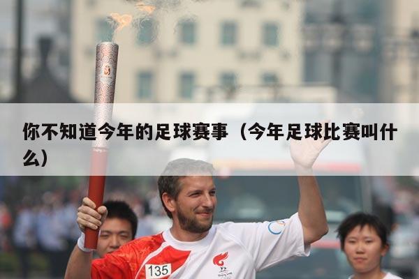 你不知道今年的足球赛事(今年足球比赛叫什么)