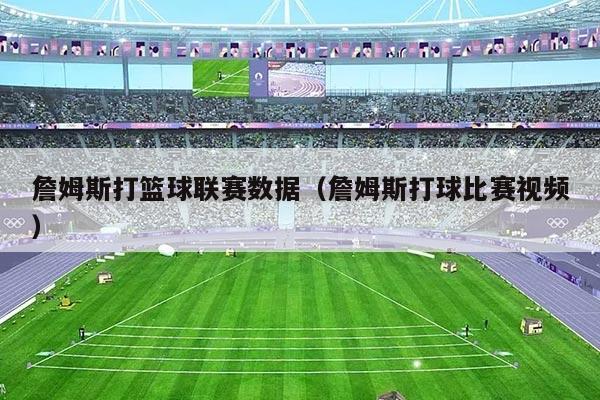 詹姆斯打篮球联赛数据(詹姆斯打球比赛视频)