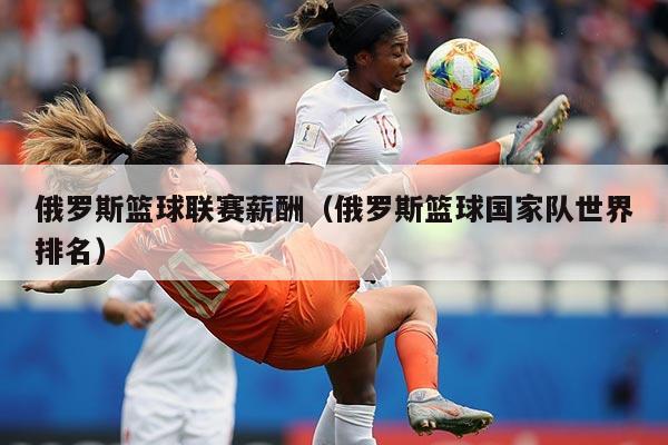 俄罗斯篮球联赛薪酬（俄罗斯篮球国家队世界排名）