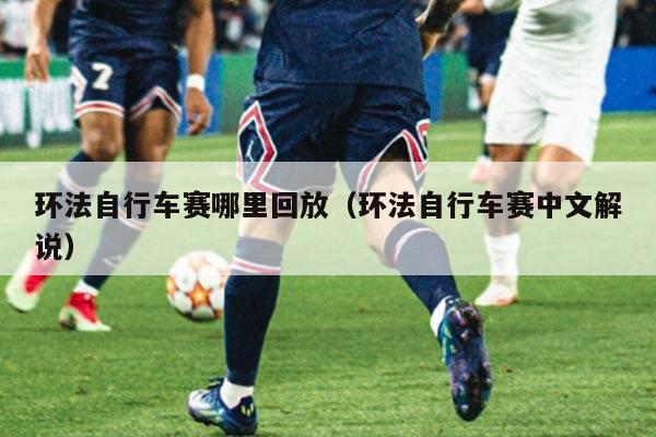 环法自行车赛哪里回放(环法自行车赛中文解说)