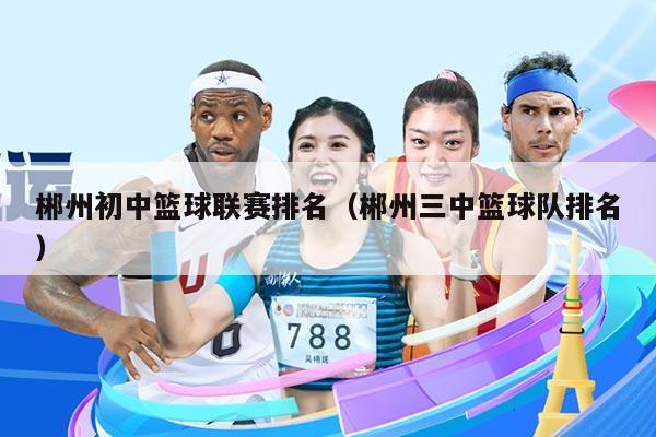 郴州初中篮球联赛排名(郴州三中篮球队排名)