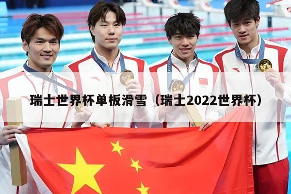 瑞士世界杯单板滑雪(瑞士2022世界杯)