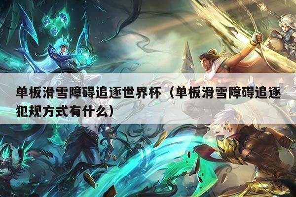 单板滑雪障碍追逐世界杯(单板滑雪障碍追逐犯规方式有什么)