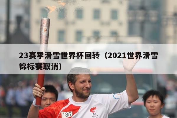23赛季滑雪世界杯回转(2021世界滑雪锦标赛取消)