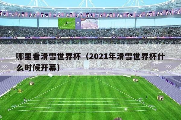 哪里看滑雪世界杯(2021年滑雪世界杯什么时候开幕)