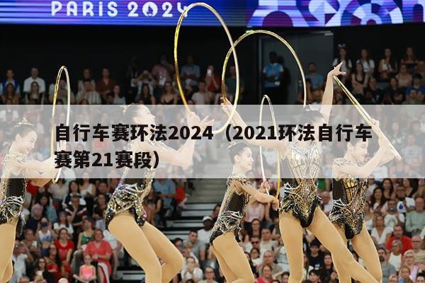 自行车赛环法2024(2021环法自行车赛第21赛段)