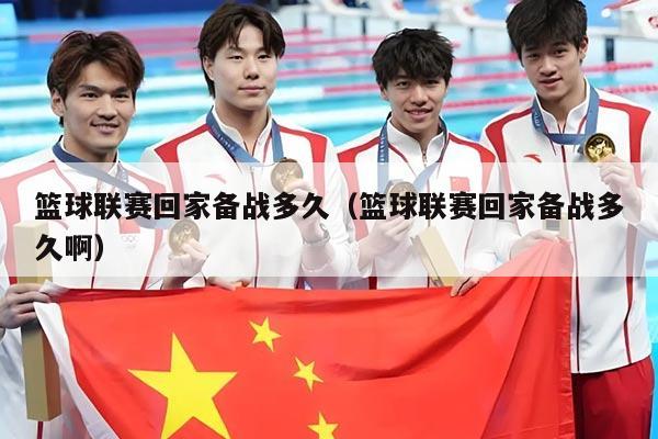 篮球联赛回家备战多久(篮球联赛回家备战多久啊)