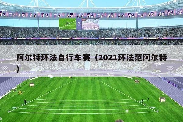 阿尔特环法自行车赛(2021环法范阿尔特)