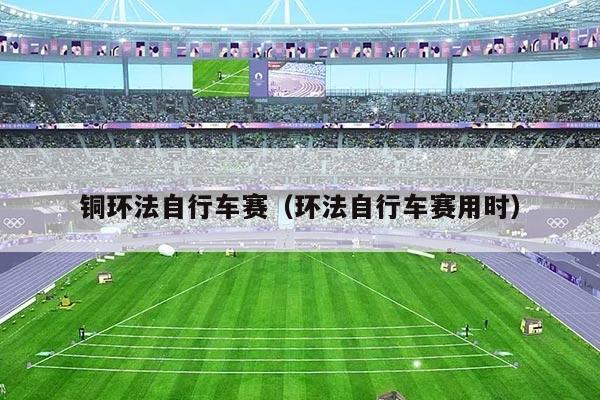铜环法自行车赛(环法自行车赛用时)