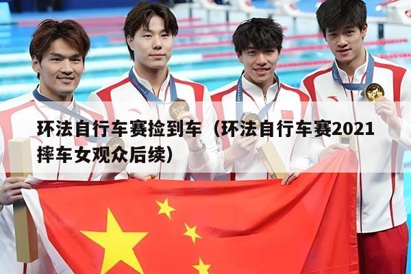 环法自行车赛捡到车(环法自行车赛2021摔车女观众后续)