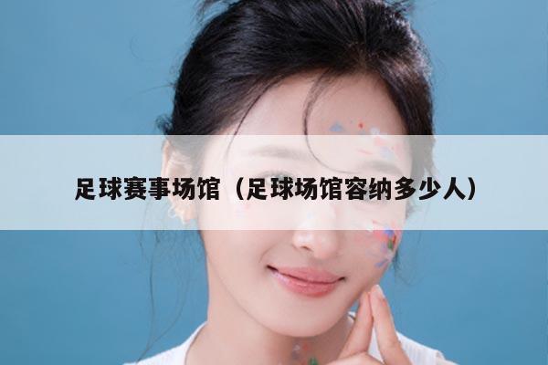 足球赛事场馆(足球场馆容纳多少人)