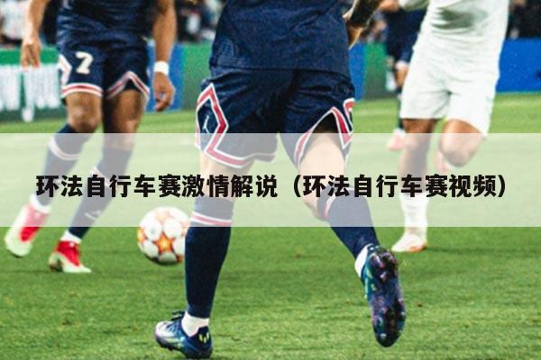 环法自行车赛激情解说(环法自行车赛视频)