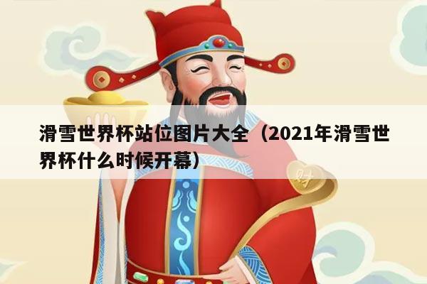 滑雪世界杯站位图片大全(2021年滑雪世界杯什么时候开幕)