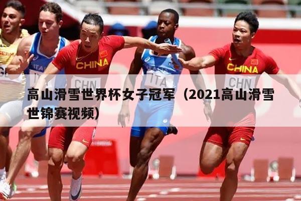 高山滑雪世界杯女子冠军(2021高山滑雪世锦赛视频)