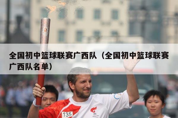 全国初中篮球联赛广西队(全国初中篮球联赛广西队名单)