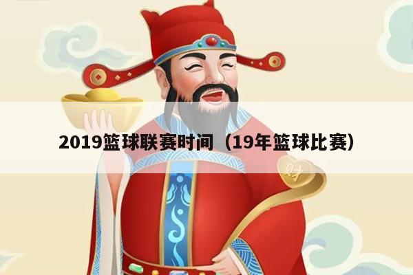 2019篮球联赛时间(19年篮球比赛)