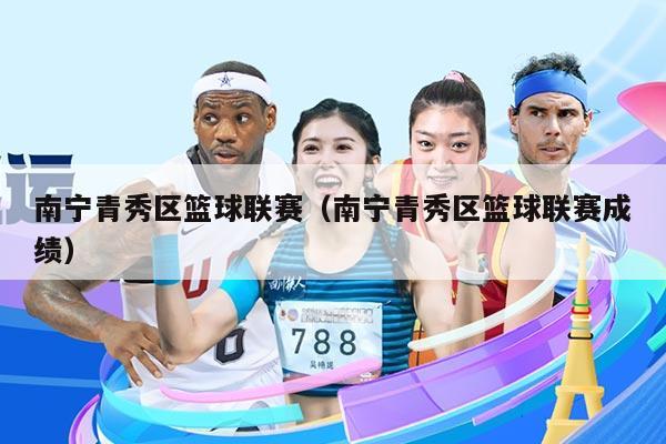 南宁青秀区篮球联赛(南宁青秀区篮球联赛成绩)