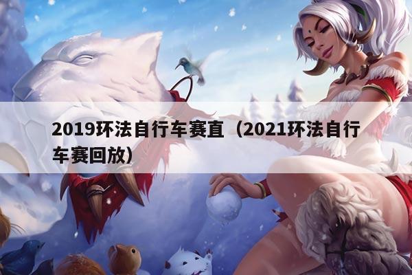 2019环法自行车赛直(2021环法自行车赛回放)