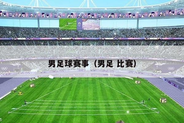男足球赛事(男足 比赛)