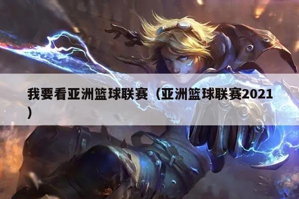 我要看亚洲篮球联赛(亚洲篮球联赛2021)