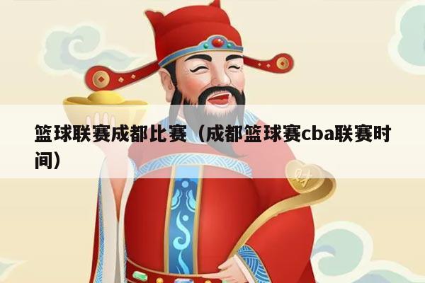 篮球联赛成都比赛(成都篮球赛cba联赛时间)