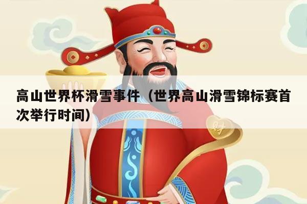 高山世界杯滑雪事件(世界高山滑雪锦标赛首次举行时间)