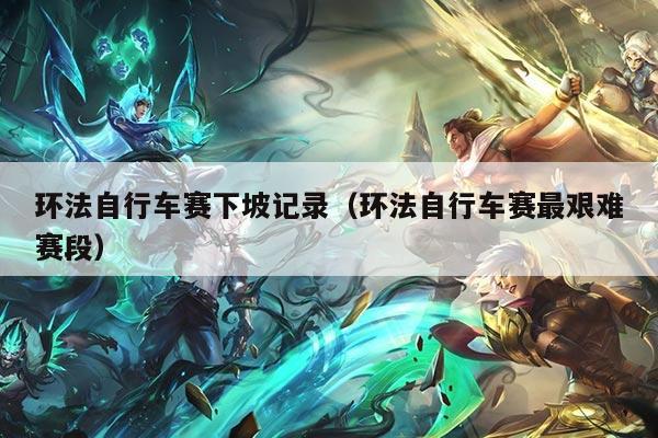 环法自行车赛下坡记录(环法自行车赛最艰难赛段)