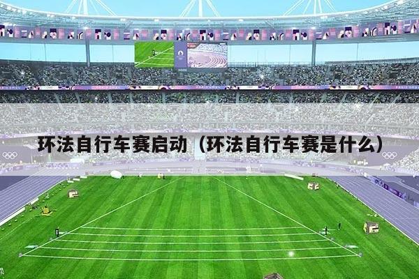 环法自行车赛启动(环法自行车赛是什么)