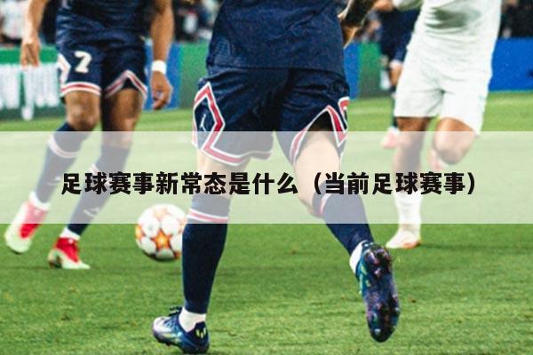 足球赛事新常态是什么(当前足球赛事)