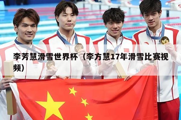 李芳慧滑雪世界杯(李方慧17年滑雪比赛视频)