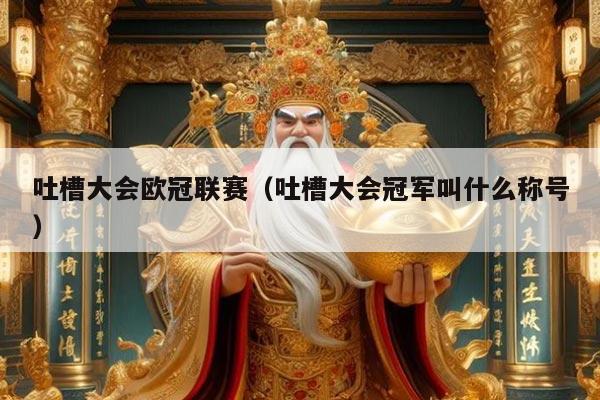 吐槽大会欧冠联赛(吐槽大会冠军叫什么称号)