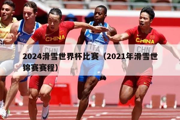 2024滑雪世界杯比赛(2021年滑雪世锦赛赛程)