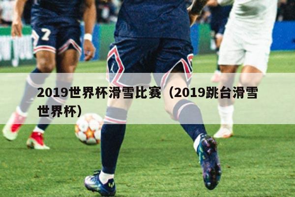 2019世界杯滑雪比赛(2019跳台滑雪世界杯)