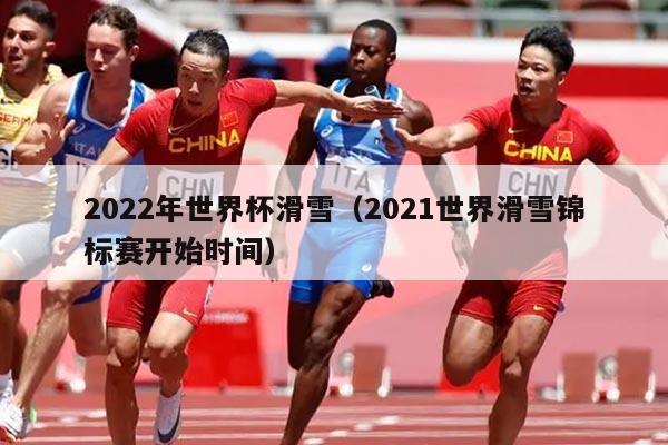 2022年世界杯滑雪(2021世界滑雪锦标赛开始时间)