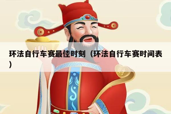 环法自行车赛最佳时刻(环法自行车赛时间表)