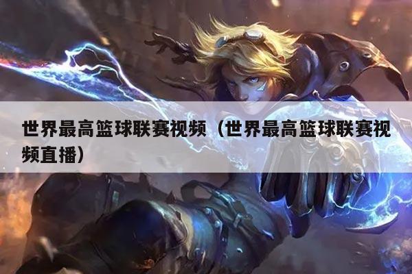 世界最高篮球联赛视频(世界最高篮球联赛视频直播)