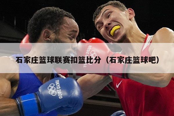 石家庄篮球联赛扣篮比分(石家庄篮球吧)