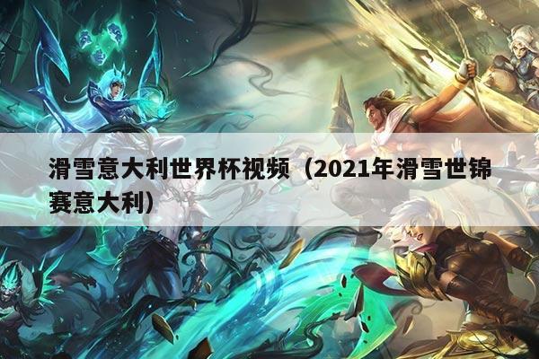 滑雪意大利世界杯视频(2021年滑雪世锦赛意大利)