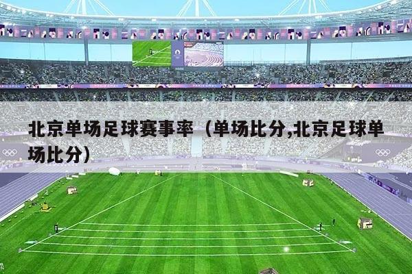 北京单场足球赛事率(单场比分,北京足球单场比分)