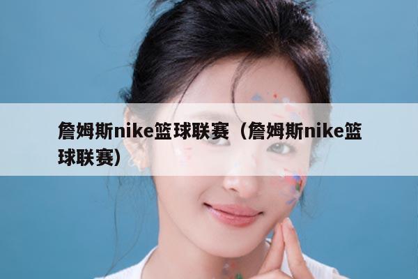 詹姆斯nike篮球联赛(詹姆斯nike篮球联赛)