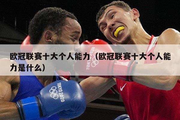 欧冠联赛十大个人能力(欧冠联赛十大个人能力是什么)