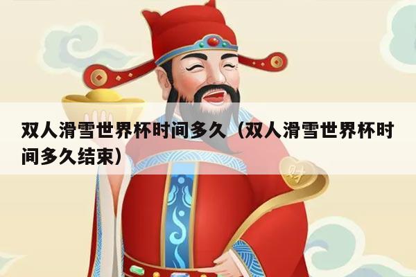 双人滑雪世界杯时间多久（双人滑雪世界杯时间多久结束）