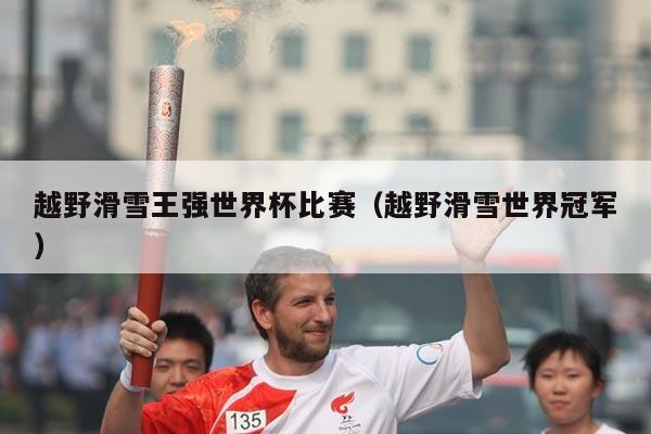 越野滑雪王强世界杯比赛（越野滑雪世界冠军）