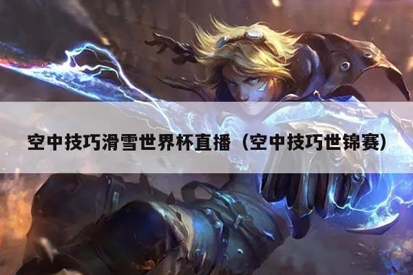 空中技巧滑雪世界杯直播(空中技巧世锦赛)