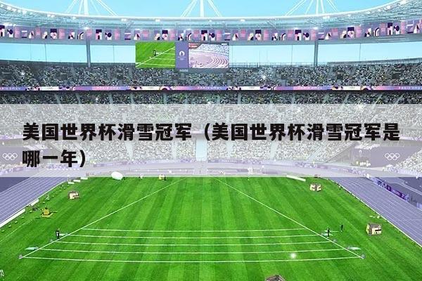 美国世界杯滑雪冠军(美国世界杯滑雪冠军是哪一年)